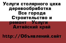 Услуги столярного цеха (деревообработка) - Все города Строительство и ремонт » Услуги   . Алтайский край